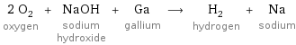 2 O_2 oxygen + NaOH sodium hydroxide + Ga gallium ⟶ H_2 hydrogen + Na sodium