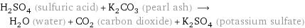 H_2SO_4 (sulfuric acid) + K_2CO_3 (pearl ash) ⟶ H_2O (water) + CO_2 (carbon dioxide) + K_2SO_4 (potassium sulfate)