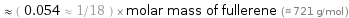  ≈ ( 0.054 ≈ 1/18 ) × molar mass of fullerene (≈ 721 g/mol )