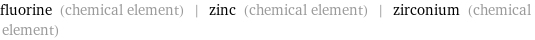 fluorine (chemical element) | zinc (chemical element) | zirconium (chemical element)