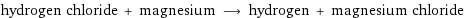 hydrogen chloride + magnesium ⟶ hydrogen + magnesium chloride