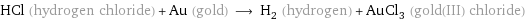 HCl (hydrogen chloride) + Au (gold) ⟶ H_2 (hydrogen) + AuCl_3 (gold(III) chloride)