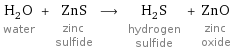 H_2O water + ZnS zinc sulfide ⟶ H_2S hydrogen sulfide + ZnO zinc oxide