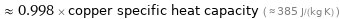  ≈ 0.998 × copper specific heat capacity ( ≈ 385 J/(kg K) )