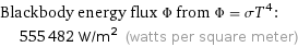 Blackbody energy flux Φ from Φ = σT^4:  | 555482 W/m^2 (watts per square meter)