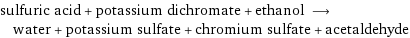 sulfuric acid + potassium dichromate + ethanol ⟶ water + potassium sulfate + chromium sulfate + acetaldehyde