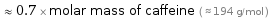  ≈ 0.7 × molar mass of caffeine ( ≈ 194 g/mol )