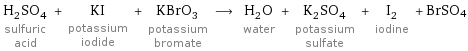 H_2SO_4 sulfuric acid + KI potassium iodide + KBrO_3 potassium bromate ⟶ H_2O water + K_2SO_4 potassium sulfate + I_2 iodine + BrSO4