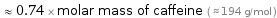  ≈ 0.74 × molar mass of caffeine ( ≈ 194 g/mol )