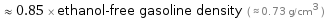  ≈ 0.85 × ethanol-free gasoline density ( ≈ 0.73 g/cm^3 )