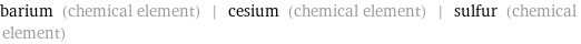 barium (chemical element) | cesium (chemical element) | sulfur (chemical element)