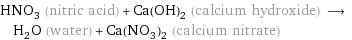 HNO_3 (nitric acid) + Ca(OH)_2 (calcium hydroxide) ⟶ H_2O (water) + Ca(NO_3)_2 (calcium nitrate)