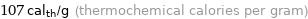 107 cal_th/g (thermochemical calories per gram)