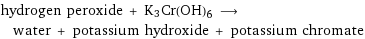 hydrogen peroxide + K3Cr(OH)6 ⟶ water + potassium hydroxide + potassium chromate