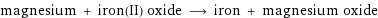 magnesium + iron(II) oxide ⟶ iron + magnesium oxide