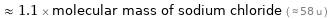  ≈ 1.1 × molecular mass of sodium chloride ( ≈ 58 u )