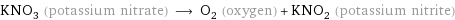 KNO_3 (potassium nitrate) ⟶ O_2 (oxygen) + KNO_2 (potassium nitrite)