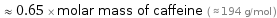  ≈ 0.65 × molar mass of caffeine ( ≈ 194 g/mol )