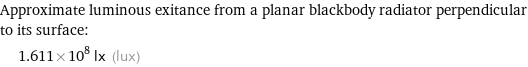 Approximate luminous exitance from a planar blackbody radiator perpendicular to its surface:  | 1.611×10^8 lx (lux)