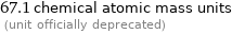 67.1 chemical atomic mass units  (unit officially deprecated)