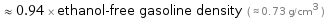  ≈ 0.94 × ethanol-free gasoline density ( ≈ 0.73 g/cm^3 )