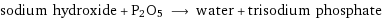 sodium hydroxide + P2O5 ⟶ water + trisodium phosphate