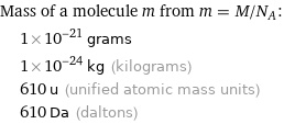 Mass of a molecule m from m = M/N_A:  | 1×10^-21 grams  | 1×10^-24 kg (kilograms)  | 610 u (unified atomic mass units)  | 610 Da (daltons)