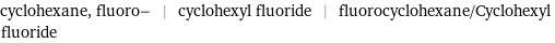 cyclohexane, fluoro- | cyclohexyl fluoride | fluorocyclohexane/Cyclohexyl fluoride