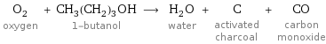 O_2 oxygen + CH_3(CH_2)_3OH 1-butanol ⟶ H_2O water + C activated charcoal + CO carbon monoxide