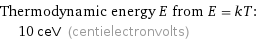 Thermodynamic energy E from E = kT:  | 10 ceV (centielectronvolts)