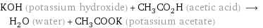 KOH (potassium hydroxide) + CH_3CO_2H (acetic acid) ⟶ H_2O (water) + CH_3COOK (potassium acetate)