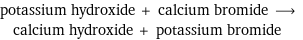 potassium hydroxide + calcium bromide ⟶ calcium hydroxide + potassium bromide