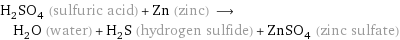 H_2SO_4 (sulfuric acid) + Zn (zinc) ⟶ H_2O (water) + H_2S (hydrogen sulfide) + ZnSO_4 (zinc sulfate)