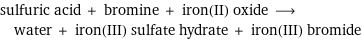 sulfuric acid + bromine + iron(II) oxide ⟶ water + iron(III) sulfate hydrate + iron(III) bromide