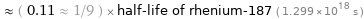  ≈ ( 0.11 ≈ 1/9 ) × half-life of rhenium-187 ( 1.299×10^18 s )