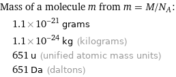 Mass of a molecule m from m = M/N_A:  | 1.1×10^-21 grams  | 1.1×10^-24 kg (kilograms)  | 651 u (unified atomic mass units)  | 651 Da (daltons)