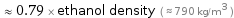  ≈ 0.79 × ethanol density ( ≈ 790 kg/m^3 )