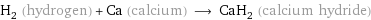 H_2 (hydrogen) + Ca (calcium) ⟶ CaH_2 (calcium hydride)