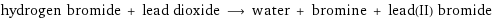 hydrogen bromide + lead dioxide ⟶ water + bromine + lead(II) bromide