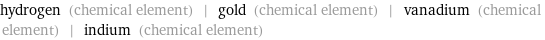 hydrogen (chemical element) | gold (chemical element) | vanadium (chemical element) | indium (chemical element)