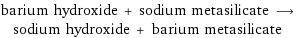 barium hydroxide + sodium metasilicate ⟶ sodium hydroxide + barium metasilicate