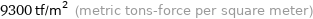 9300 tf/m^2 (metric tons-force per square meter)