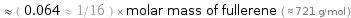  ≈ ( 0.064 ≈ 1/16 ) × molar mass of fullerene ( ≈ 721 g/mol )