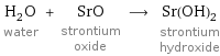 H_2O water + SrO strontium oxide ⟶ Sr(OH)_2 strontium hydroxide