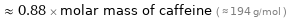  ≈ 0.88 × molar mass of caffeine ( ≈ 194 g/mol )