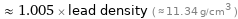  ≈ 1.005 × lead density ( ≈ 11.34 g/cm^3 )