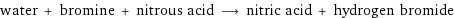 water + bromine + nitrous acid ⟶ nitric acid + hydrogen bromide