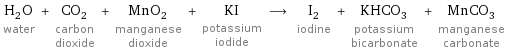 H_2O water + CO_2 carbon dioxide + MnO_2 manganese dioxide + KI potassium iodide ⟶ I_2 iodine + KHCO_3 potassium bicarbonate + MnCO_3 manganese carbonate