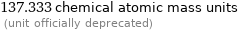 137.333 chemical atomic mass units  (unit officially deprecated)