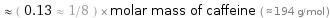  ≈ ( 0.13 ≈ 1/8 ) × molar mass of caffeine ( ≈ 194 g/mol )